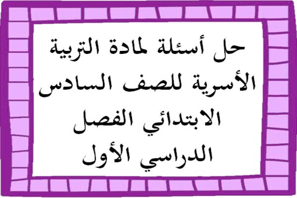 حل أسئلة لمادة التربية الأسرية للصف السادس الابتدائي الفصل الدراسي الأول