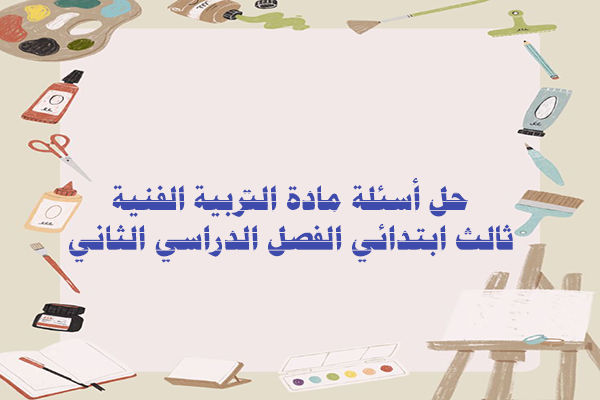 حل أسئلة مادة التربية الفنية ثالث ابتدائي الفصل الدراسي الثاني