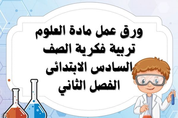 ورق عمل مادة العلوم تربية فكرية الصف السادس الابتدائى الفصل الثاني