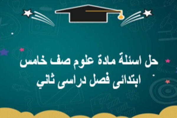 حل اسئلة مادة علوم صف خامس ابتدائى فصل دراسى ثاني