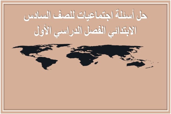 حل أسئلة اجتماعيات للصف السادس الابتدائي الفصل الدراسي الأول