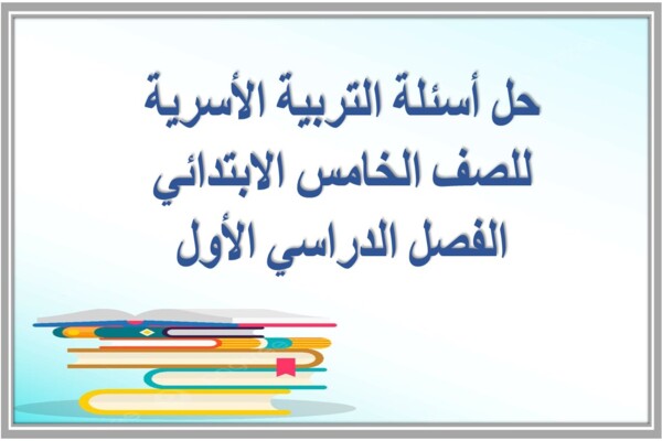 حل أسئلة التربية الأسرية للصف الخامس الابتدائي الفصل الدراسي الأول