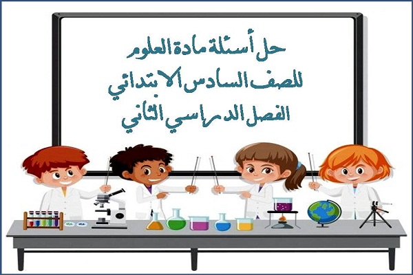 حل أسئلة مادة العلوم للصف السادس الابتدائي الفصل الدراسي الثاني