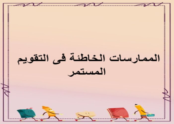الممارسات الخاطئة فى التقويم المستمر الممارسات الخاطئة فى التقويم المستمر