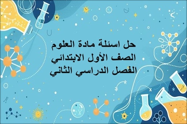 حل اسئلة مادة العلوم الصف الأول الابتدائي الفصل الدراسي الثاني