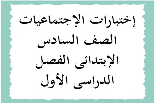 إختبارات الإجتماعيات الصف السادس الإبتدائى الفصل الدراسى الأول
