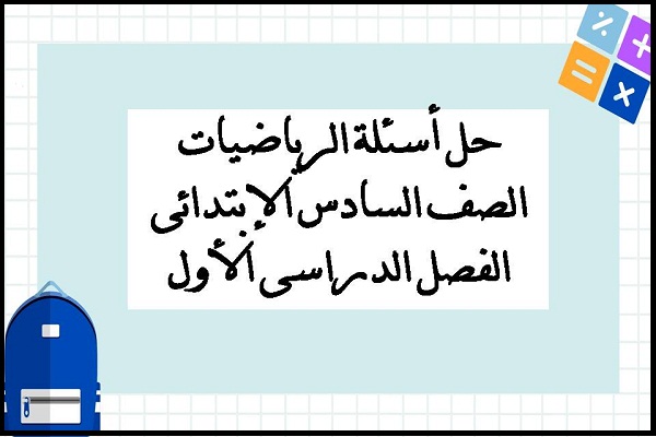 حل أسئلة الرياضيات الصف السادس الإبتدائى الفصل الدراسى الأول