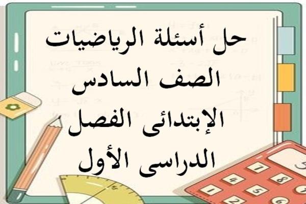 حل أسئلة الرياضيات الصف السادس الإبتدائى الفصل الدراسى الأول
