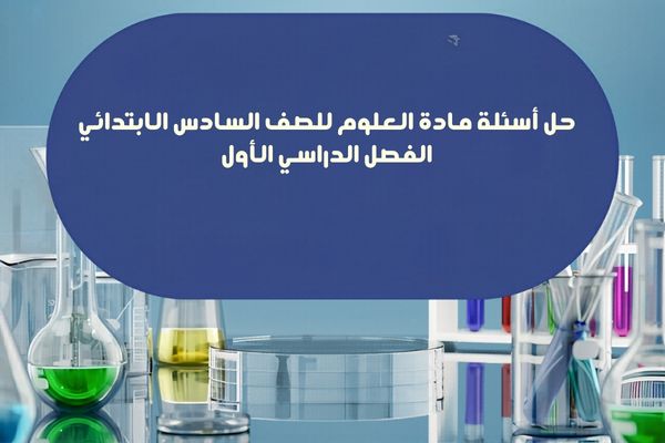 حل أسئلة العلوم سادس إبتدائى الفصل الدراسى الأول