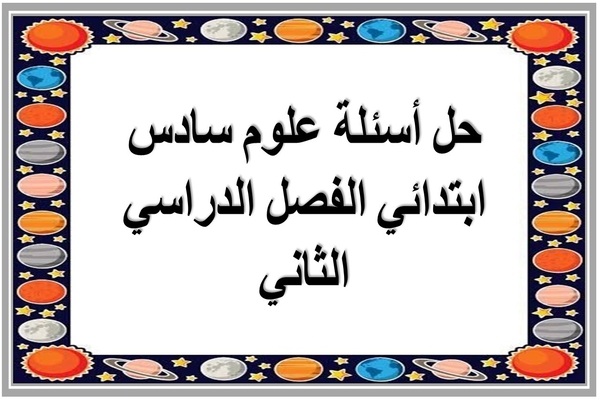 حل أسئلة علوم سادس ابتدائي الفصل الدراسي الثاني 