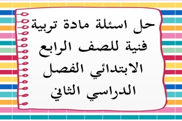 حل اسئلة مادة تربية فنية للصف الرابع الابتدائي الفصل الدراسي الثاني