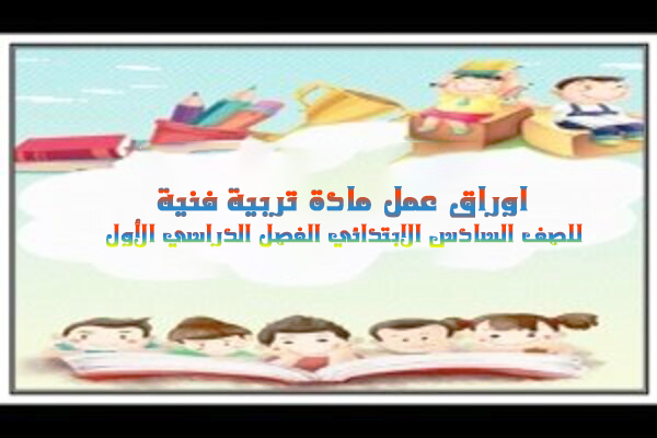 اوراق عمل مادة تربية فنية للصف السادس الابتدائي الفصل الدراسي الأول