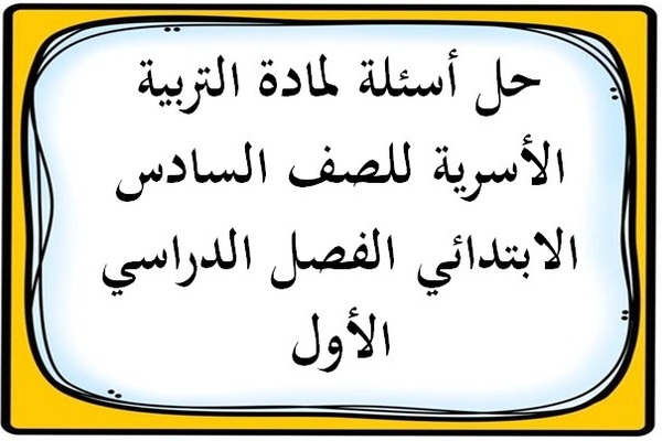 حل أسئلة لمادة التربية الأسرية للصف السادس الابتدائي الفصل الدراسي الأول