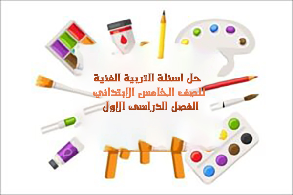 حل اسئلة التربية الفنية للصف الخامس الابتدائي الفصل الدراسى الاول