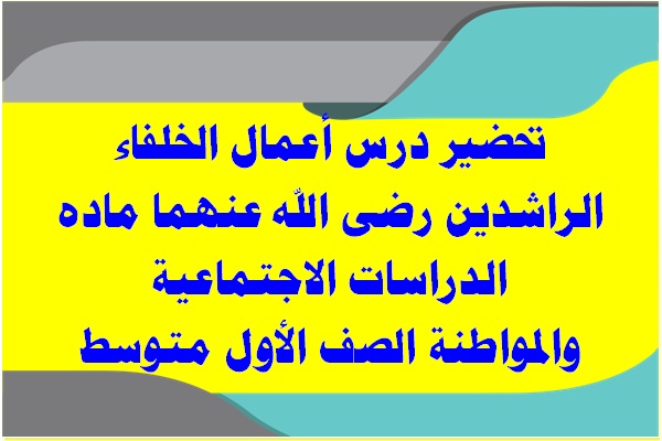 تحضير درس أعمال الخلفاء الراشدين رضى الله عنهما ماده الدراسات الاجتماعية والمواطنة الصف الأول متوسط