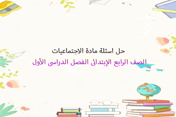 حل اسئلة مادة الاجتماعيات الصف الرابع الإبتدائى الفصل الدراسى الأول