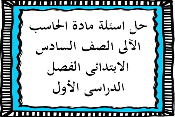 حل اسئلة مادة الحاسب الآلى الصف السادس الابتدائى الفصل الدراسى الأول