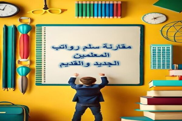مقارنة سلم رواتب المعلمين الجديد والقديم