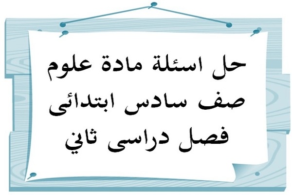 حل اسئلة مادة علوم صف سادس ابتدائى فصل دراسى ثاني