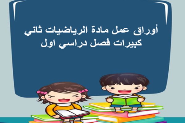 أوراق عمل مادة الرياضيات ثاني كبيرات فصل دراسي اول