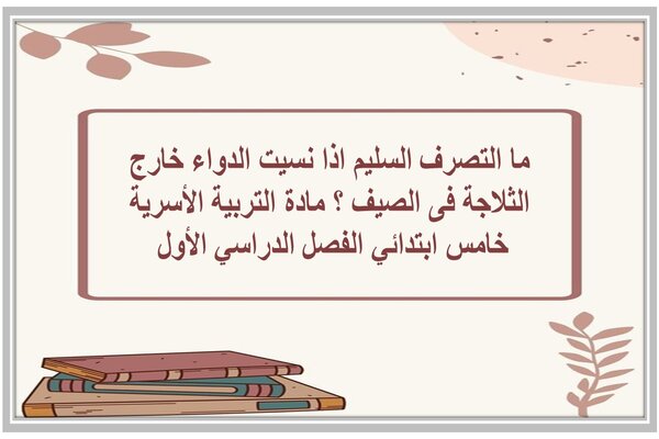 ما التصرف السليم اذا نسيت الدواء خارج الثلاجة فى الصيف ؟ مادة التربية الأسرية خامس ابتدائي الفصل الدراسي الأول 
