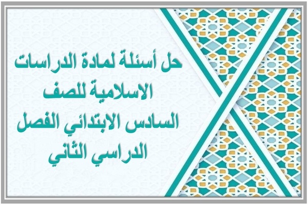 حل أسئلة لمادة الدراسات الاسلامية للصف السادس الابتدائي الفصل الدراسي الثاني