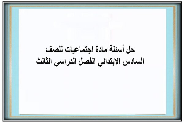 حل أسئلة مادة اجتماعيات للصف السادس الابتدائي الفصل الدراسي الثالث