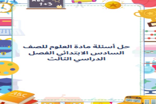 حل أسئلة مادة العلوم للصف السادس الابتدائي الفصل الدراسي الثالث
