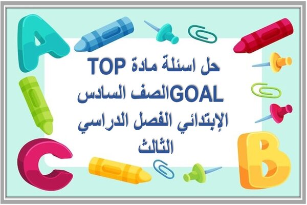 حل اسئلة مادة TOP GOAL الصف السادس الإبتدائي الفصل الدراسي الثالث 