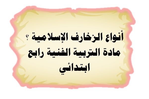 أنواع الزخارف الإسلامية ؟ مادة التربية الفنية رابع ابتدائي