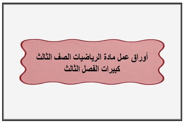 أوراق عمل مادة الرياضيات الصف الثالث كبيرات الفصل الثالث