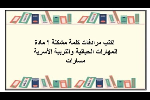 اكتب مرادفات كلمة مشكلة ؟ مادة المهارات الحياتية والتربية الأسرية مسارات