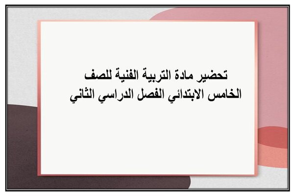 تحضير مادة التربية الفنية للصف الخامس الابتدائي الفصل الدراسي الثاني