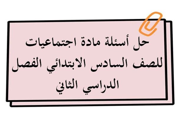 حل أسئلة مادة اجتماعيات للصف السادس الابتدائي الفصل الدراسي الثاني
