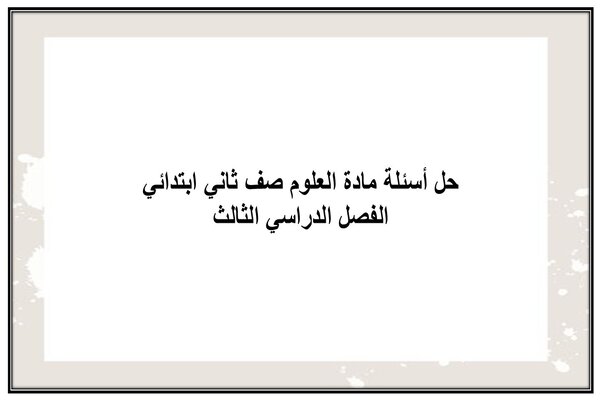 حل أسئلة مادة العلوم صف ثاني ابتدائي الفصل الدراسي الثالث
