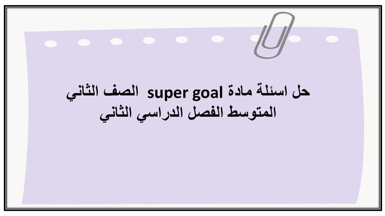 حل اسئلة مادة super goal الصف الثاني المتوسط الفصل الدراسي الثاني حل اسئلة مادة super goal الصف الثاني المتوسط الفصل الدراسي الثاني