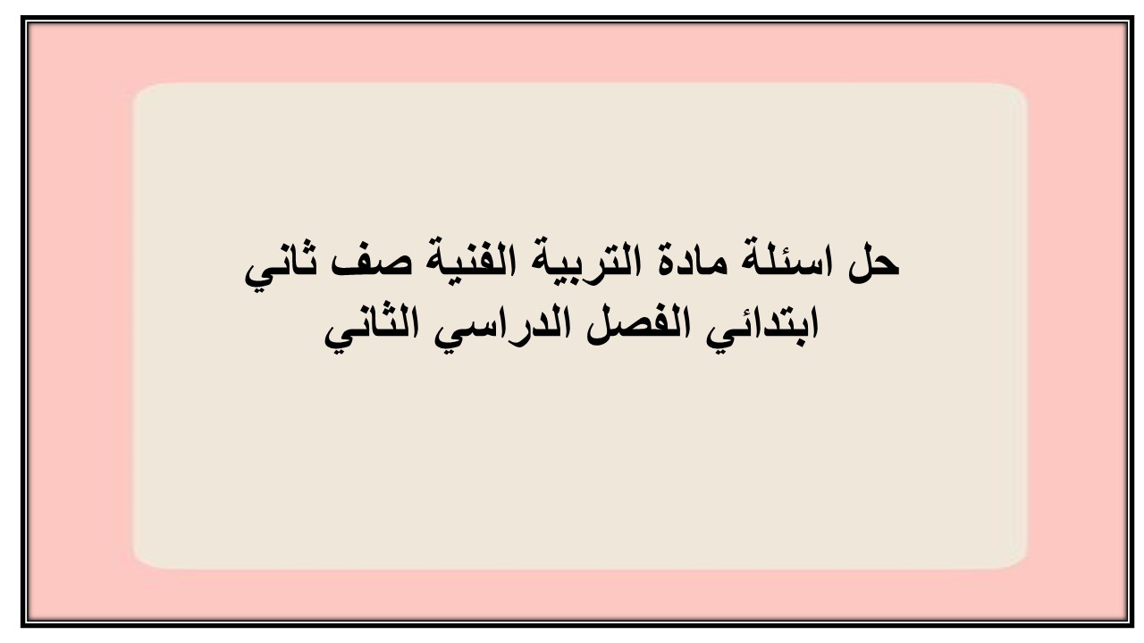 حل اسئلة مادة التربية الفنية صف ثاني ابتدائي الفصل الدراسي الثاني