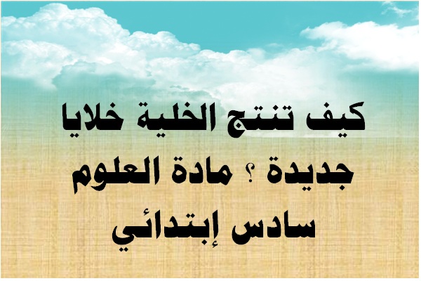 كيف تنتج الخلية خلايا جديدة ؟ مادة العلوم سادس إبتدائي
