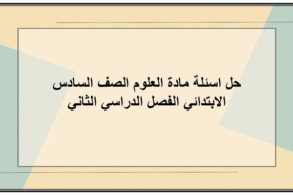 حل اسئلة مادة العلوم الصف السادس الابتدائي الفصل الدراسي الثاني