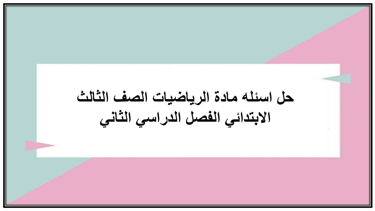 حل اسئله مادة الرياضيات الصف الثالث الابتدائي الفصل الدراسي الثاني