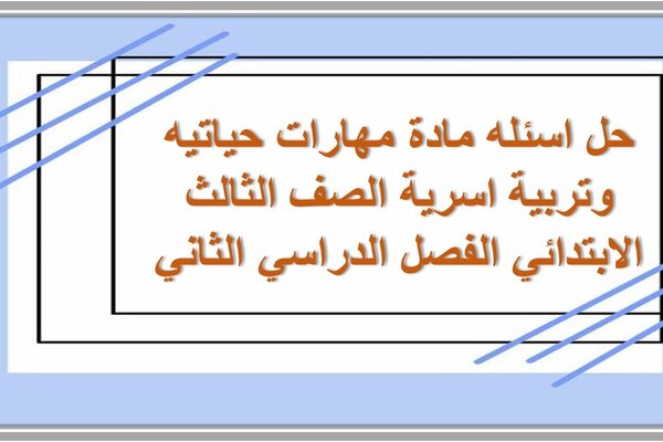 حل اسئله مادة مهارات حياتيه وتربية اسرية الصف الثالث الابتدائي الفصل الدراسي الثاني