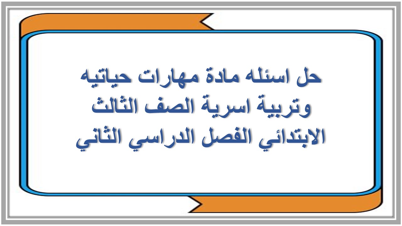 حل اسئله مادة مهارات حياتيه وتربية اسرية الصف الثالث الابتدائي الفصل الدراسي الثاني