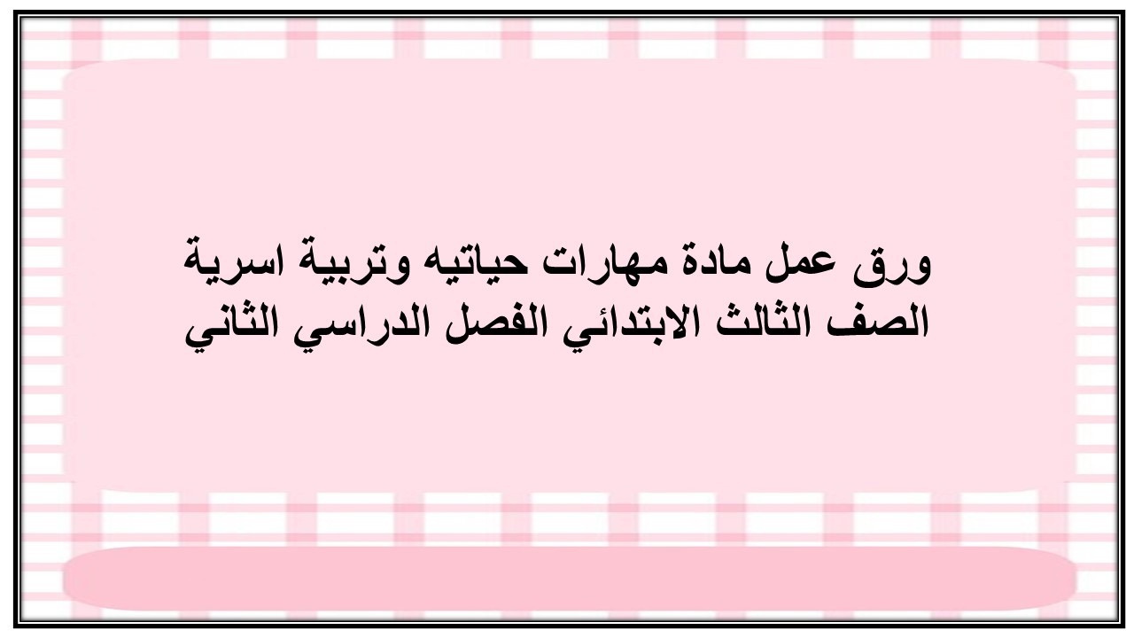 ورق عمل مادة مهارات حياتيه وتربية اسرية الصف الثالث الابتدائي الفصل الدراسي الثاني