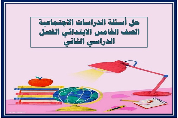 حل أسئلة الدراسات الاجتماعية الصف الخامس الابتدائي الفصل الدراسي الثاني