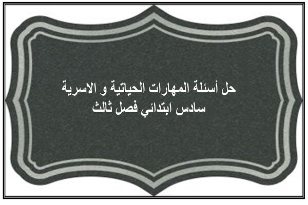 حل أسئلة المهارات الحياتية و الاسرية سادس ابتدائي فصل ثالث