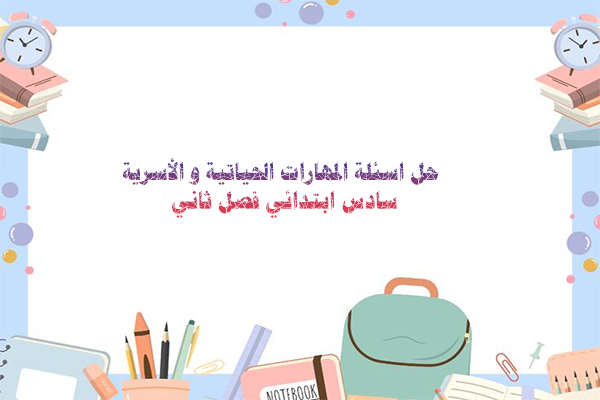 حل اسئلة المهارات الحياتية و الأسرية سادس ابتدائي فصل ثاني