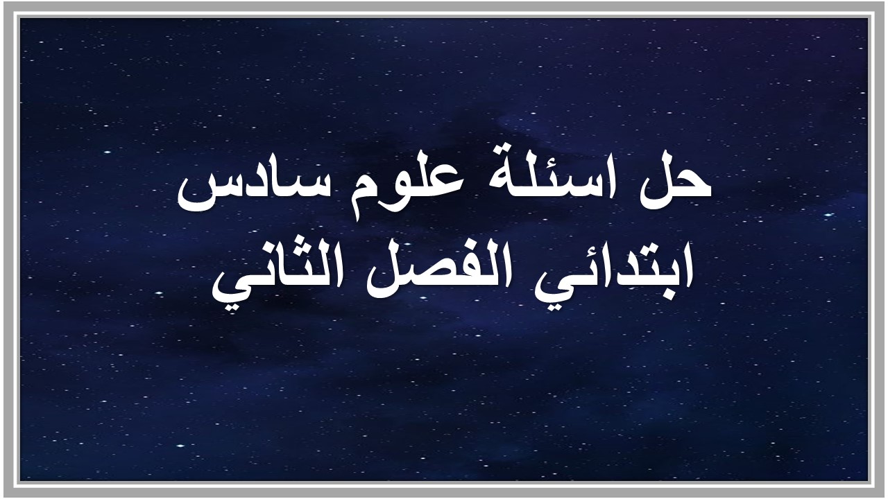 حل اسئلة علوم سادس ابتدائي الفصل الثاني 