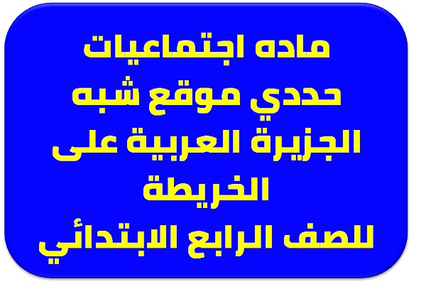 ماده اجتماعيات حددي موقع شبه الجزيرة العربية على الخريطة للصف الرابع الابتدائي