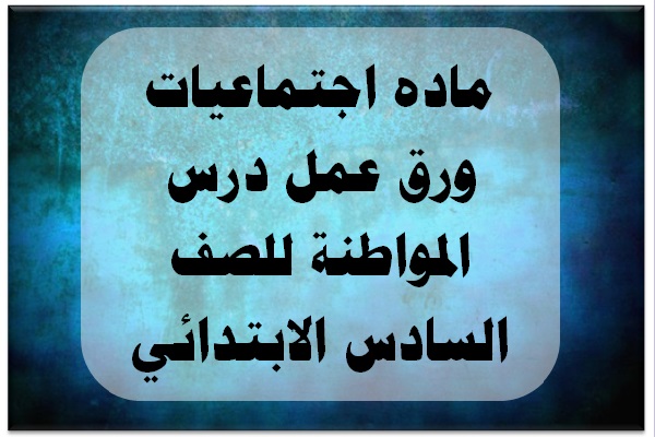 ماده اجتماعيات ورق عمل درس المواطنة للصف السادس الابتدائي