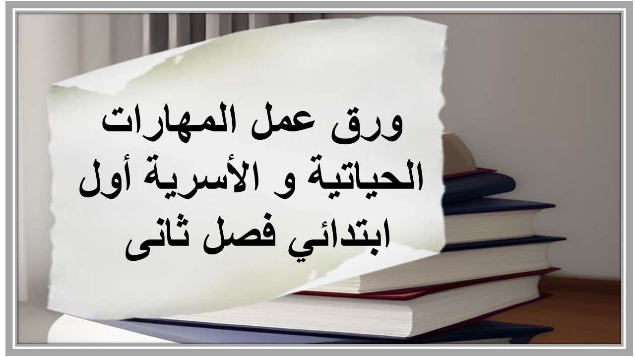 ورق عمل المهارات الحياتية و الأسرية أول ابتدائي فصل ثانى 
